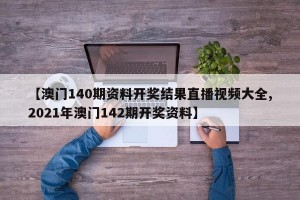 【澳门140期资料开奖结果直播视频大全,2021年澳门142期开奖资料】