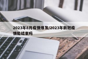 2023年8月疫情爆发/2023年新冠疫情能结束吗