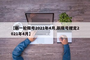 【新一轮限号2021年4月,新限号规定2021年4月】