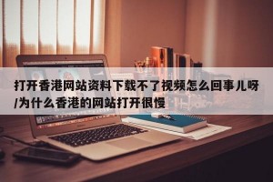 打开香港网站资料下载不了视频怎么回事儿呀/为什么香港的网站打开很慢