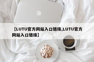 【LUTU官方网站入口链接,LUTU官方网站入口链接】