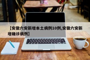 【安徽六安新增本土病例10例,安徽六安新增确诊病例】