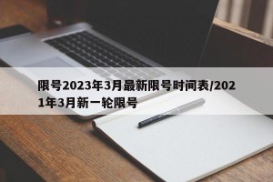 限号2023年3月最新限号时间表/2021年3月新一轮限号