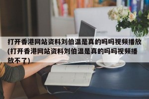 打开香港网站资料刘伯温是真的吗吗视频播放(打开香港网站资料刘伯温是真的吗吗视频播放不了)