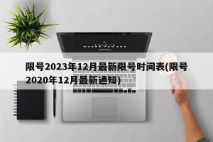 限号2023年12月最新限号时间表(限号2020年12月最新通知)