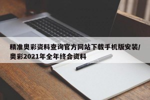 精准奥彩资料查询官方网站下载手机版安装/奥彩2021年全年终合资料