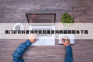 澳门彩资料查询开奖结果查询表最新版本下载