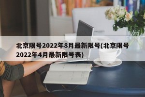 北京限号2022年8月最新限号(北京限号2022年4月最新限号表)