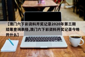 【澳门六下彩资料开奖记录2020年第三期结果查询表格,澳门六下彩资料开奖记录今晚开什么】