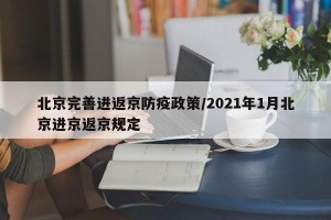 北京完善进返京防疫政策/2021年1月北京进京返京规定