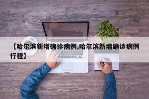 【哈尔滨新增确诊病例,哈尔滨新增确诊病例行程】