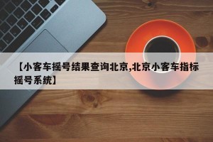 【小客车摇号结果查询北京,北京小客车指标摇号系统】