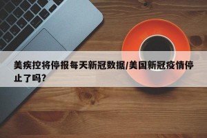 美疾控将停报每天新冠数据/美国新冠疫情停止了吗?