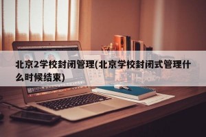 北京2学校封闭管理(北京学校封闭式管理什么时候结束)