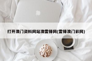 打开澳门资料网站澳雷锋网(雷锋澳门彩网)