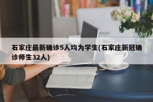 石家庄最新确诊5人均为学生(石家庄新冠确诊师生32人)