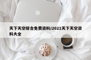 天下天空综合免费资料/2021天下天空资料大全