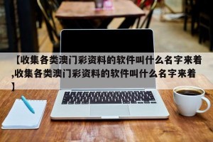 【收集各类澳门彩资料的软件叫什么名字来着,收集各类澳门彩资料的软件叫什么名字来着】