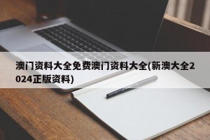 澳门资料大全免费澳门资料大全(新澳大全2024正版资料)