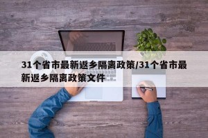 31个省市最新返乡隔离政策/31个省市最新返乡隔离政策文件