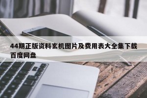 44期正版资料玄机图片及费用表大全集下载百度网盘