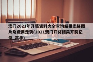 澳门2021年开奖资料大全查询结果表格图片及费用走势(2021澳门开奖结果开奖记录_高手)