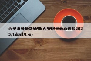 西安限号最新通知(西安限号最新通知2023几点到几点)