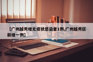 【广州越秀增无症状感染者1例,广州越秀区新增一例】