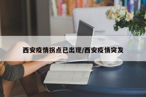 西安疫情拐点已出现/西安疫情突发