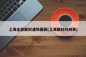 上海全部解封通知最新(上海解封时间表)