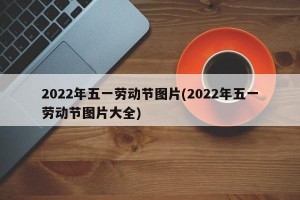 2022年五一劳动节图片(2022年五一劳动节图片大全)