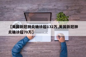 【美国新冠肺炎确诊超132万,美国新冠肺炎确诊超70万】