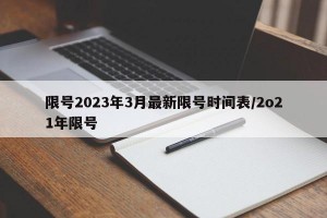 限号2023年3月最新限号时间表/2o21年限号