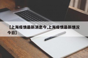 【上海疫情最新消息今,上海疫情最新情况 今日】