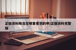 正版资料精选在哪里看到的啊/正版资料完整版