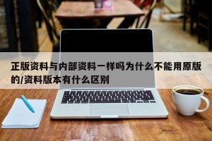 正版资料与内部资料一样吗为什么不能用原版的/资料版本有什么区别