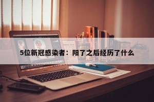 5位新冠感染者：阳了之后经历了什么