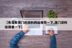 【有没有澳门的资料网站推荐一下,澳门资料给我看一下】