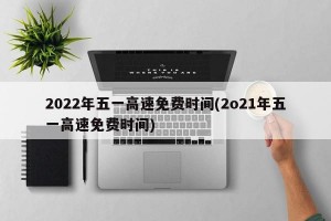 2022年五一高速免费时间(2o21年五一高速免费时间)