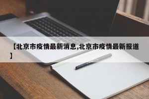 【北京市疫情最新消息,北京市疫情最新报道】