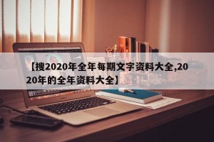 【搜2020年全年每期文字资料大全,2020年的全年资料大全】