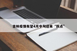 吉林疫情有望4月中旬迎来“拐点”