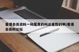 香港会员资料一码是真的吗还是假的啊/香港会员料论坛