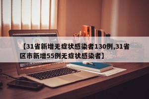 【31省新增无症状感染者130例,31省区市新增55例无症状感染者】