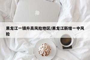 黑龙江一镇升高风险地区/黑龙江新增一中风险