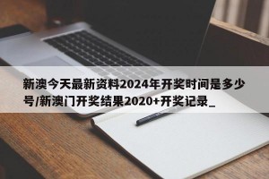 新澳今天最新资料2024年开奖时间是多少号/新澳门开奖结果2020+开奖记录_