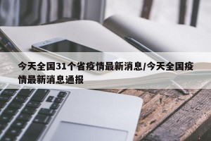 今天全国31个省疫情最新消息/今天全国疫情最新消息通报