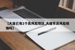 【大连已有2个高风险地区,大连市高风险疫情吗】