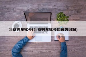 北京购车摇号(北京购车摇号网官方网站)