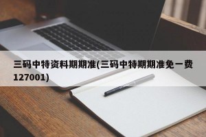 三码中特资料期期准(三码中特期期准免一费127001)